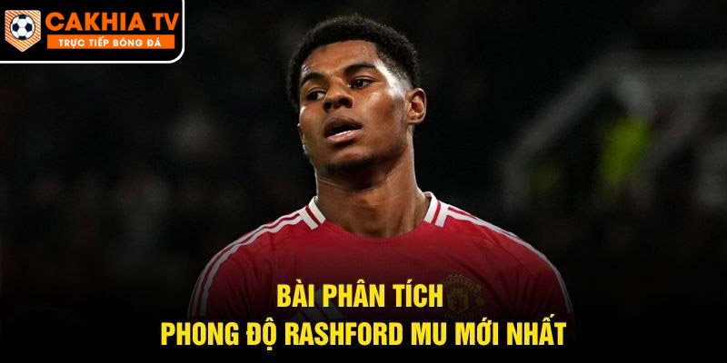 Bài phân tích phong độ Rashford MU mới nhất