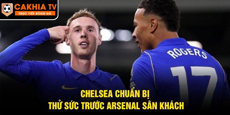 Chelsea chuẩn bị thử sức trước Arsenal sân khách