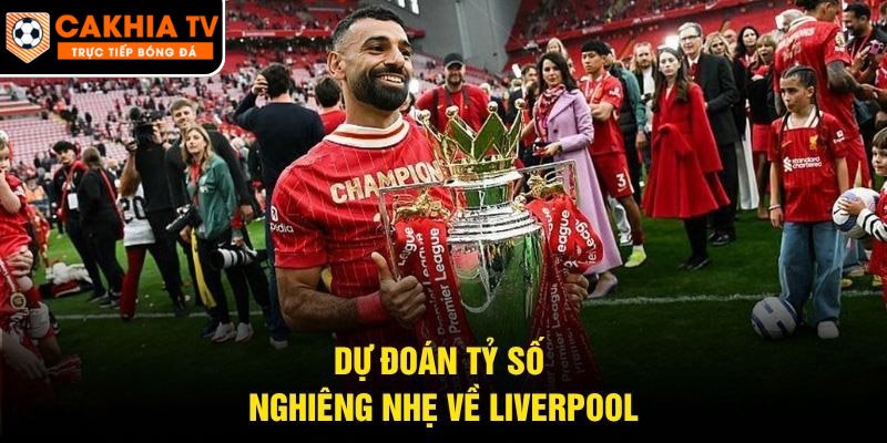Dự đoán tỷ số nghiêng nhẹ về Liverpool