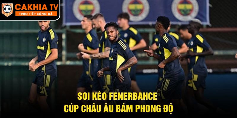 Soi kèo Fenerbahce cúp Châu Âu bám phong độ