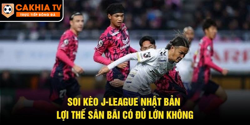 Soi Kèo J-League Nhật Bản – Lợi Thế Sân Bãi Có Đủ Lớn Không